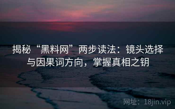 揭秘“黑料网”两步读法:镜头选择与因果词方向,掌握真相之钥 揭秘“黑料网”两步读法:镜头选择与因果词方向,掌握真相之钥