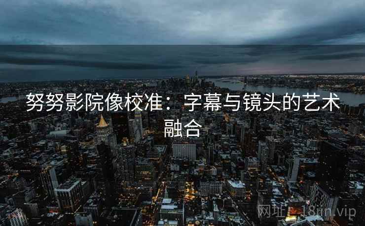 努努影院像校准：字幕与镜头的艺术融合