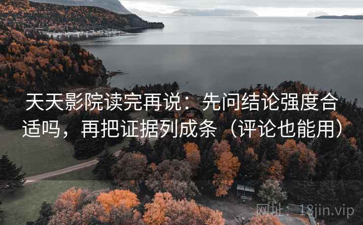 天天影院读完再说：先问结论强度合适吗，再把证据列成条（评论也能用）