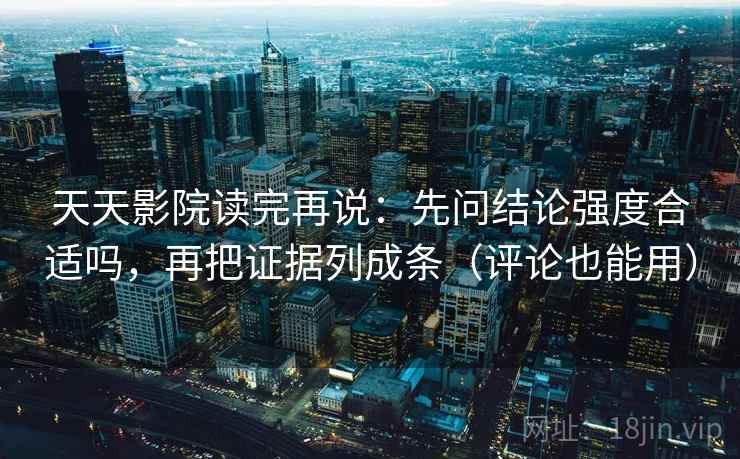 天天影院读完再说：先问结论强度合适吗，再把证据列成条（评论也能用）