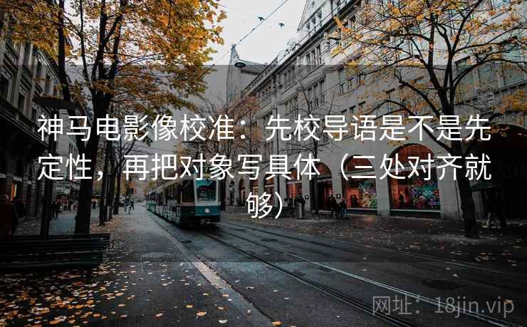 神马电影像校准：先校导语是不是先定性，再把对象写具体（三处对齐就够）