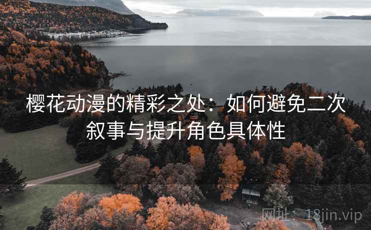 樱花动漫的精彩之处：如何避免二次叙事与提升角色具体性