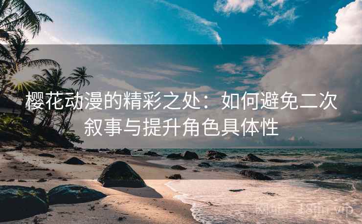 樱花动漫的精彩之处：如何避免二次叙事与提升角色具体性