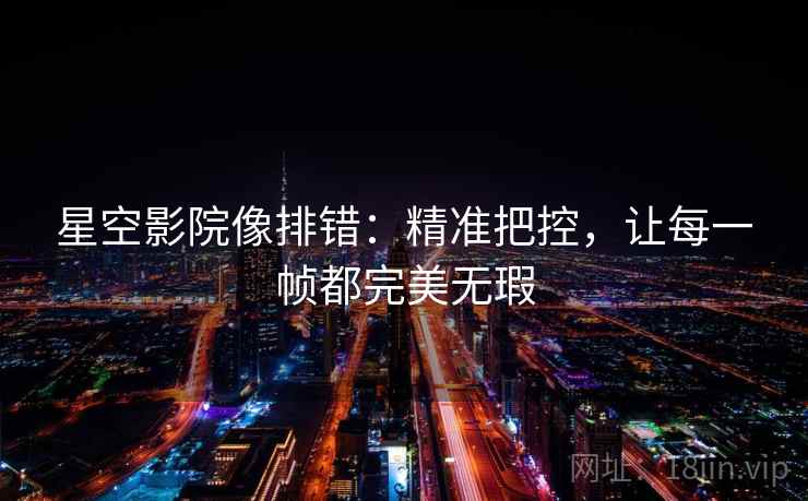 星空影院像排错：精准把控，让每一帧都完美无瑕