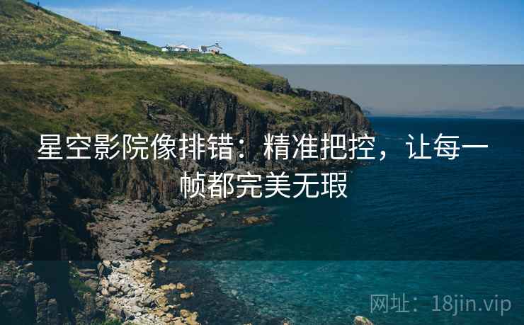 星空影院像排错：精准把控，让每一帧都完美无瑕