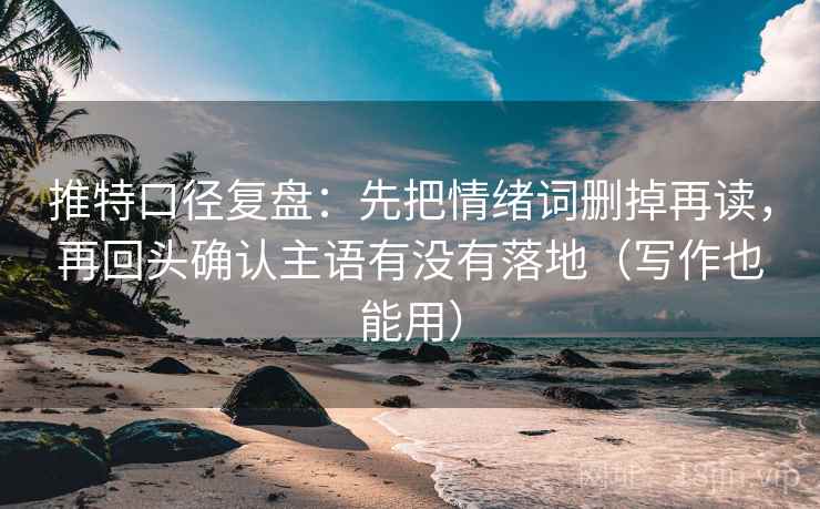 推特口径复盘：先把情绪词删掉再读，再回头确认主语有没有落地（写作也能用）