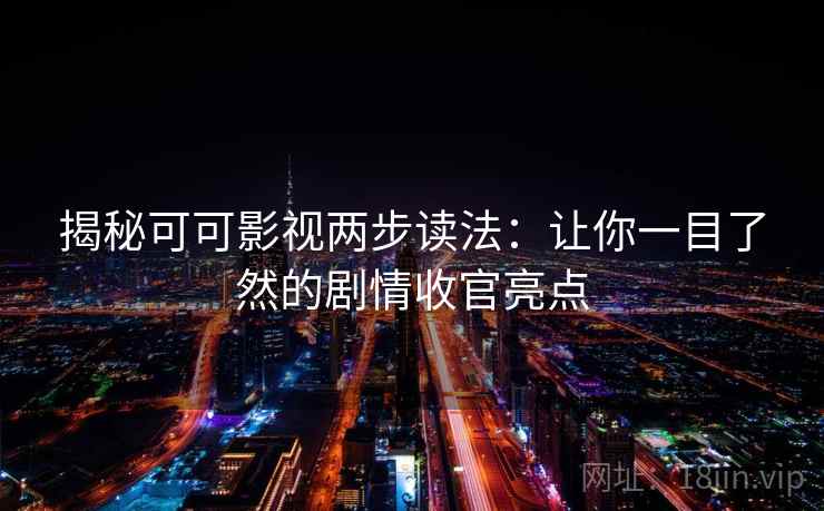 揭秘可可影视两步读法：让你一目了然的剧情收官亮点