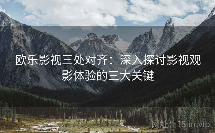 欧乐影视三处对齐：深入探讨影视观影体验的三大关键
