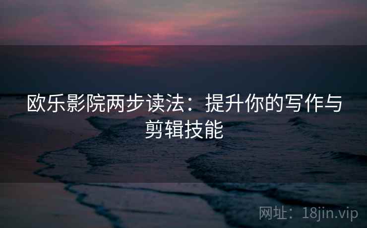 欧乐影院两步读法：提升你的写作与剪辑技能