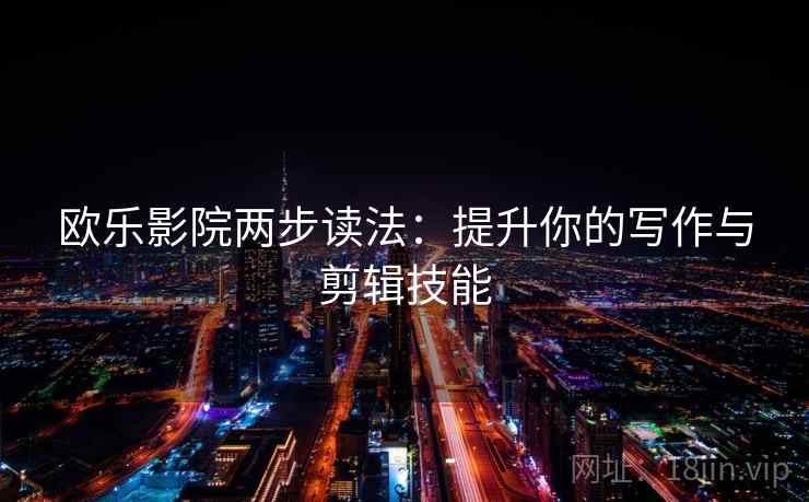 欧乐影院两步读法：提升你的写作与剪辑技能