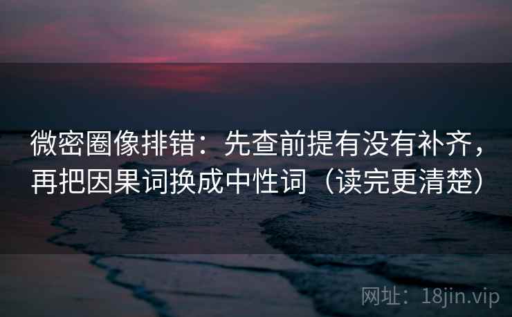 微密圈像排错：先查前提有没有补齐，再把因果词换成中性词（读完更清楚）
