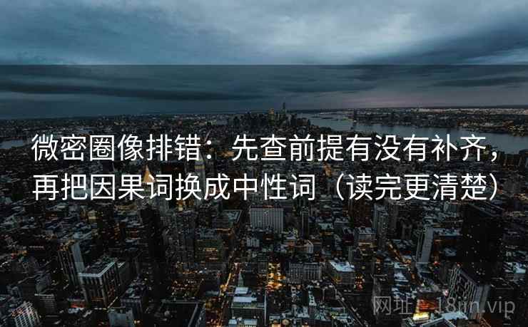 微密圈像排错：先查前提有没有补齐，再把因果词换成中性词（读完更清楚）