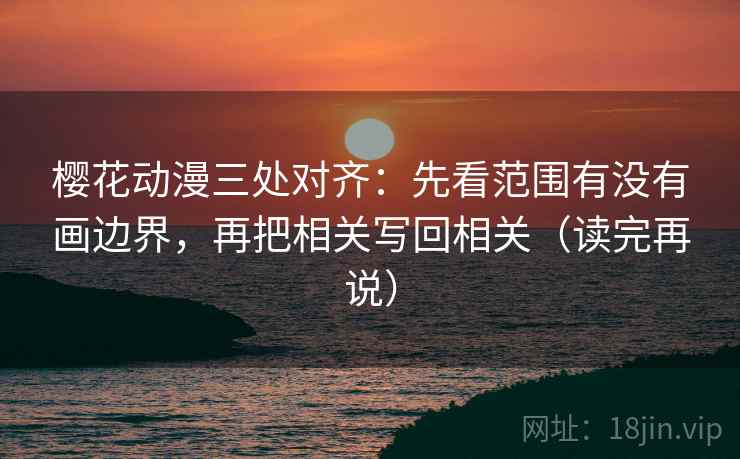 樱花动漫三处对齐：先看范围有没有画边界，再把相关写回相关（读完再说）