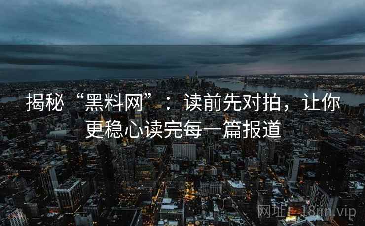 揭秘“黑料网”：读前先对拍，让你更稳心读完每一篇报道