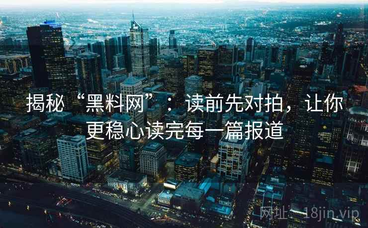 揭秘“黑料网”：读前先对拍，让你更稳心读完每一篇报道
