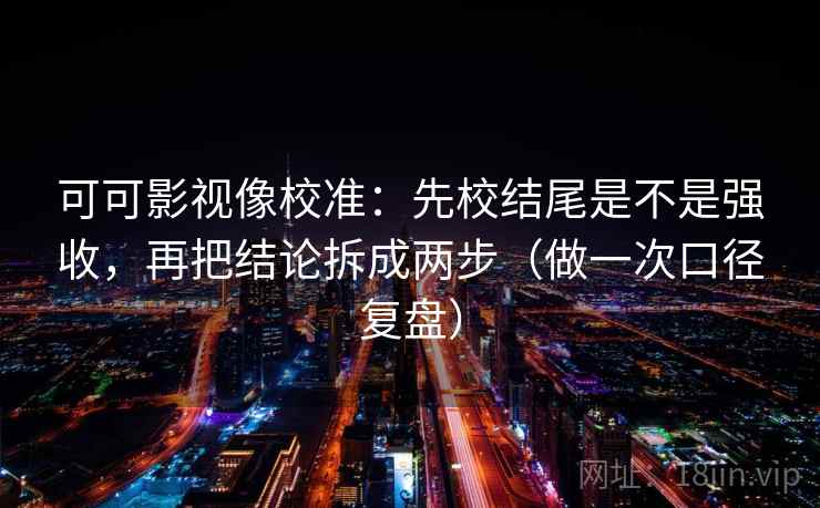 可可影视像校准：先校结尾是不是强收，再把结论拆成两步（做一次口径复盘）