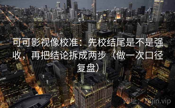 可可影视像校准：先校结尾是不是强收，再把结论拆成两步（做一次口径复盘）