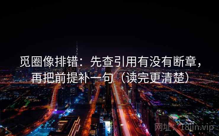 觅圈像排错：先查引用有没有断章，再把前提补一句（读完更清楚）