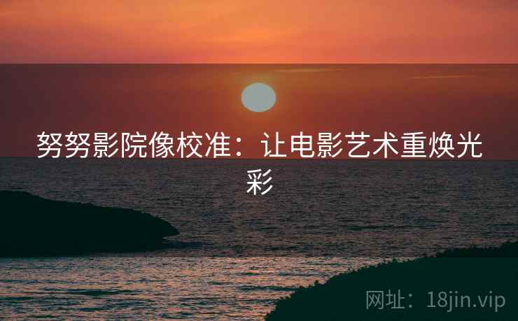 努努影院像校准：让电影艺术重焕光彩