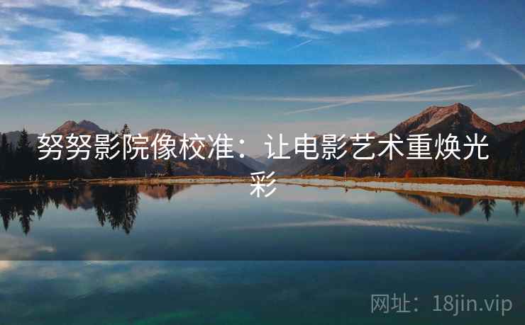 努努影院像校准：让电影艺术重焕光彩