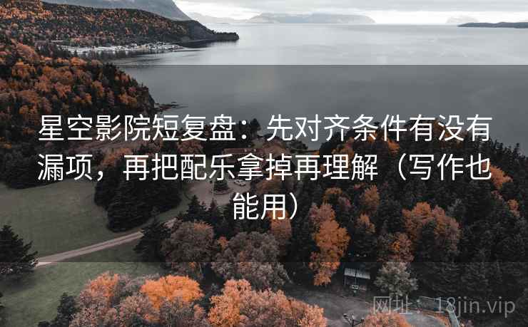 星空影院短复盘：先对齐条件有没有漏项，再把配乐拿掉再理解（写作也能用）