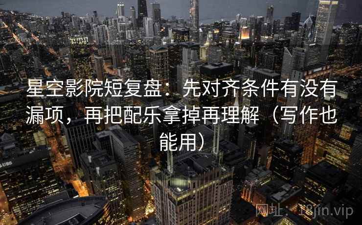 星空影院短复盘：先对齐条件有没有漏项，再把配乐拿掉再理解（写作也能用）