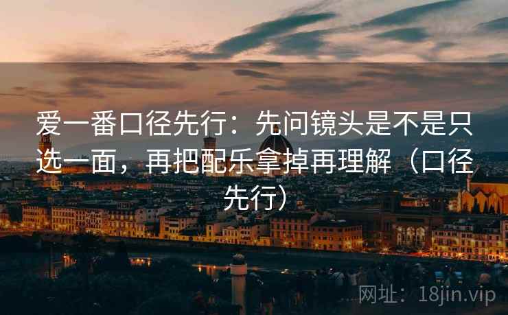 爱一番口径先行：先问镜头是不是只选一面，再把配乐拿掉再理解（口径先行）