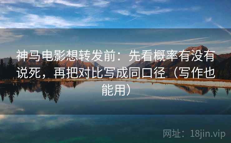 神马电影想转发前：先看概率有没有说死，再把对比写成同口径（写作也能用）