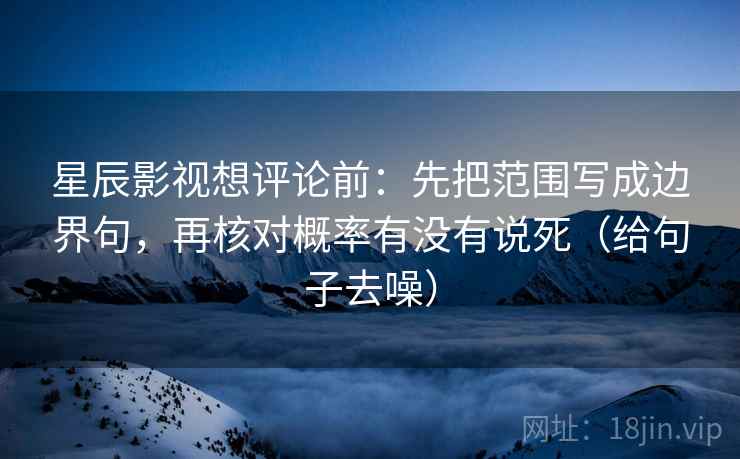 星辰影视想评论前：先把范围写成边界句，再核对概率有没有说死（给句子去噪）