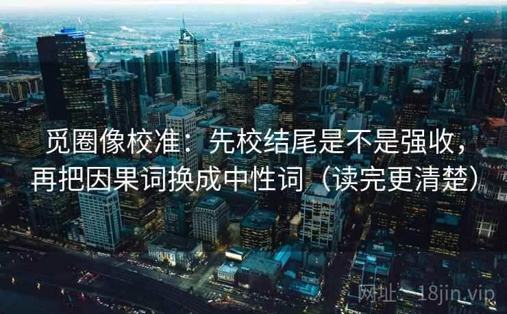 觅圈像校准：先校结尾是不是强收，再把因果词换成中性词（读完更清楚）