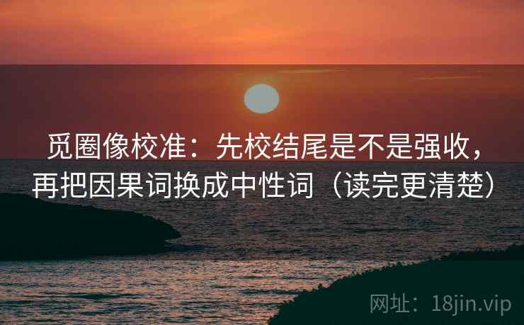 觅圈像校准：先校结尾是不是强收，再把因果词换成中性词（读完更清楚）