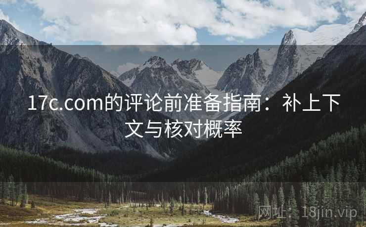 17c.com的评论前准备指南:补上下文与核对概率 17c.com的评论前准备指南:补上下文与核对概率