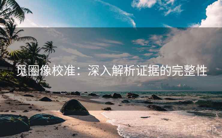 觅圈像校准：深入解析证据的完整性