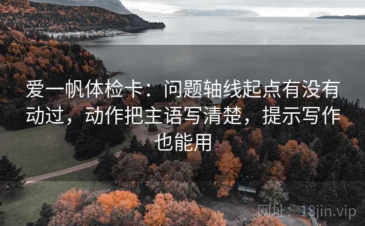 爱一帆体检卡:问题轴线起点有没有动过,动作把主语写清楚,提示写作也能用 爱一帆体检卡:问题轴线起点有没有动过,动作把主语写清楚,提示写作也能用