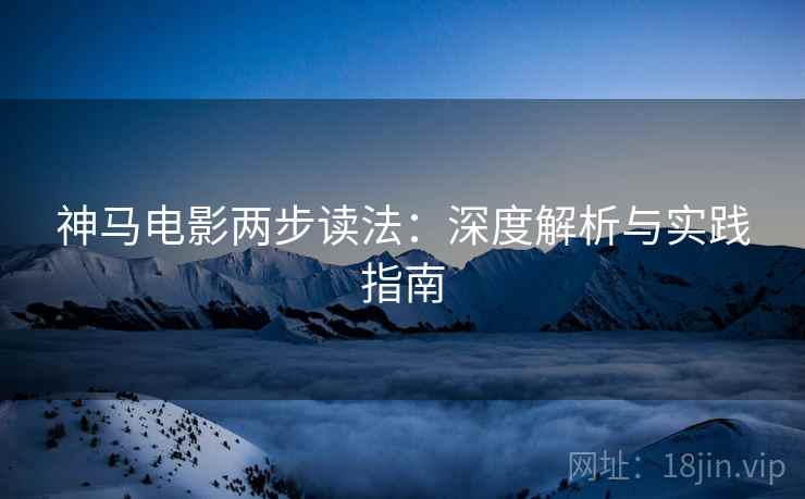 神马电影两步读法:深度解析与实践指南 神马电影两步读法:深度解析与实践指南