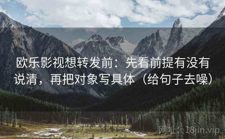 欧乐影视想转发前:先看前提有没有说清,再把对象写具体(给句子去噪) 欧乐影视想转发前:先看前提有没有说清,再把对象写具体(给句子去噪)