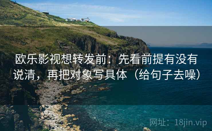 欧乐影视想转发前:先看前提有没有说清,再把对象写具体(给句子去噪) 欧乐影视想转发前:先看前提有没有说清,再把对象写具体(给句子去噪)