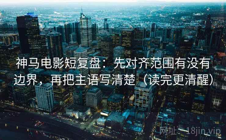 神马电影短复盘:先对齐范围有没有边界,再把主语写清楚(读完更清醒) 神马电影短复盘:先对齐范围有没有边界,再把主语写清楚(读完更清醒)