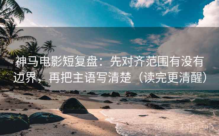 神马电影短复盘:先对齐范围有没有边界,再把主语写清楚(读完更清醒) 神马电影短复盘:先对齐范围有没有边界,再把主语写清楚(读完更清醒)