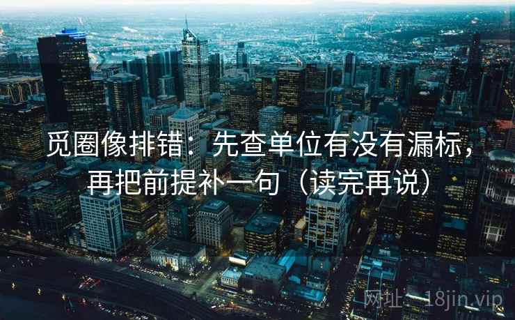 觅圈像排错:先查单位有没有漏标,再把前提补一句(读完再说) 觅圈像排错:先查单位有没有漏标,再把前提补一句(读完再说)