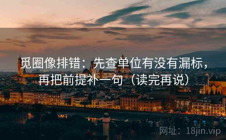 觅圈像排错:先查单位有没有漏标,再把前提补一句(读完再说) 觅圈像排错:先查单位有没有漏标,再把前提补一句(读完再说)