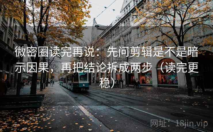 微密圈读完再说:先问剪辑是不是暗示因果,再把结论拆成两步(读完更稳) 微密圈读完再说:先问剪辑是不是暗示因果,再把结论拆成两步(读完更稳)