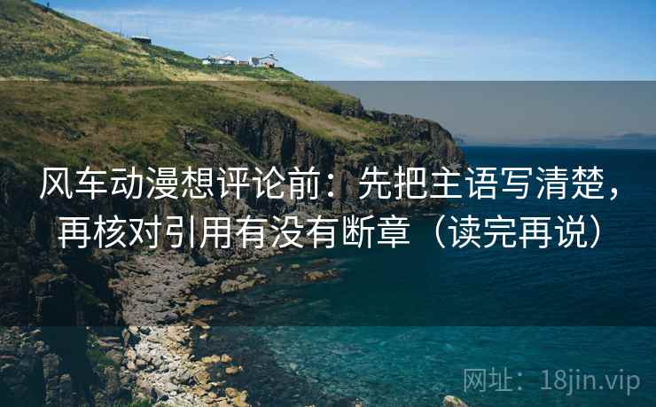 风车动漫想评论前：先把主语写清楚，再核对引用有没有断章（读完再说）