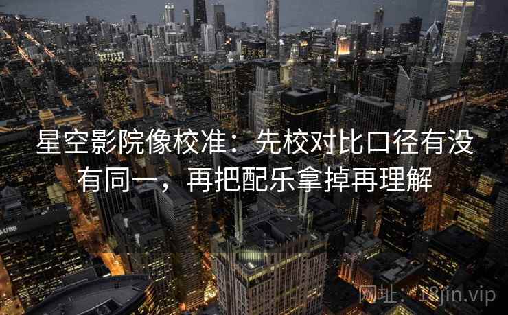 星空影院像校准:先校对比口径有没有同一,再把配乐拿掉再理解 星空影院像校准:先校对比口径有没有同一,再把配乐拿掉再理解
