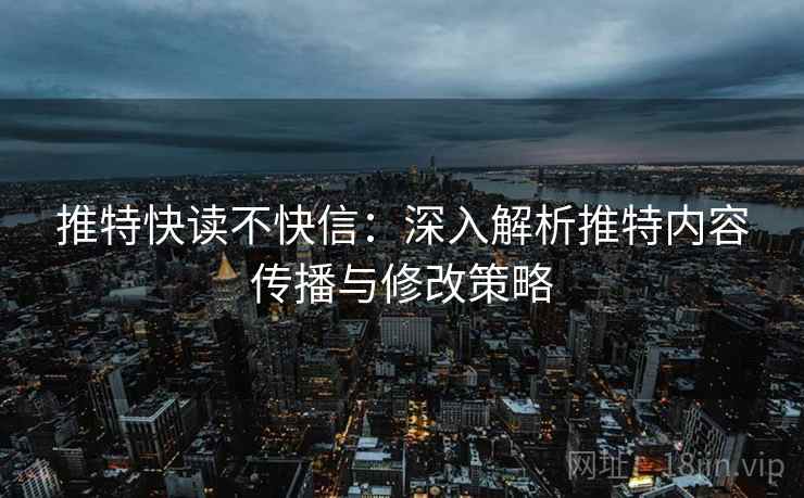 推特快读不快信:深入解析推特内容传播与修改策略 推特快读不快信:深入解析推特内容传播与修改策略