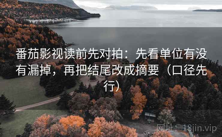 番茄影视读前先对拍:先看单位有没有漏掉,再把结尾改成摘要(口径先行) 番茄影视读前先对拍:先看单位有没有漏掉,再把结尾改成摘要(口径先行)