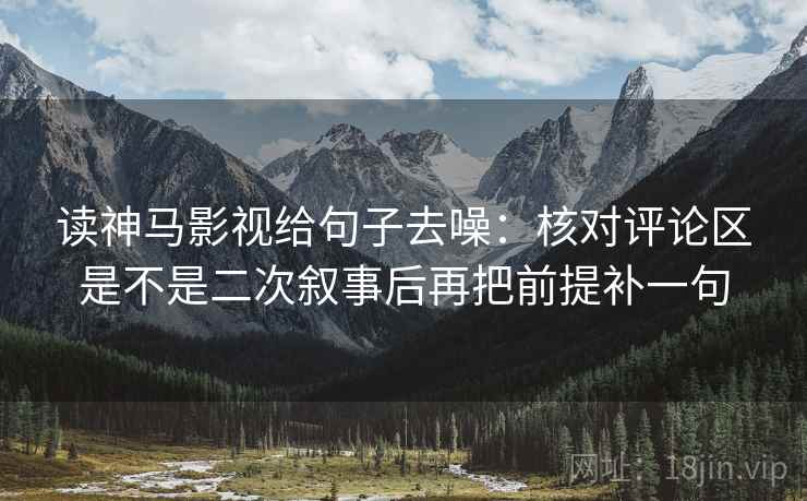 读神马影视给句子去噪:核对评论区是不是二次叙事后再把前提补一句 读神马影视给句子去噪:核对评论区是不是二次叙事后再把前提补一句