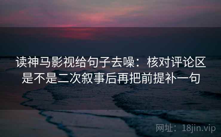 读神马影视给句子去噪:核对评论区是不是二次叙事后再把前提补一句 读神马影视给句子去噪:核对评论区是不是二次叙事后再把前提补一句