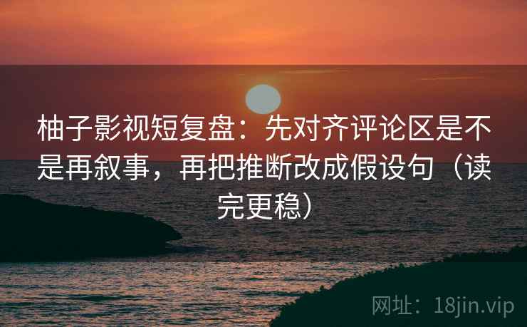柚子影视短复盘：先对齐评论区是不是再叙事，再把推断改成假设句（读完更稳）
