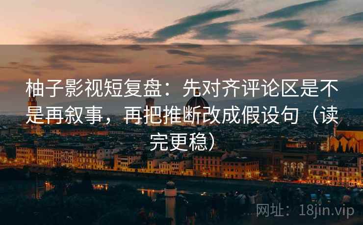 柚子影视短复盘：先对齐评论区是不是再叙事，再把推断改成假设句（读完更稳）
